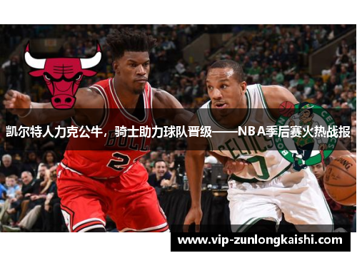 凯尔特人力克公牛，骑士助力球队晋级——NBA季后赛火热战报