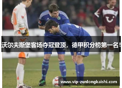 沃尔夫斯堡客场夺冠登顶，德甲积分榜第一名！