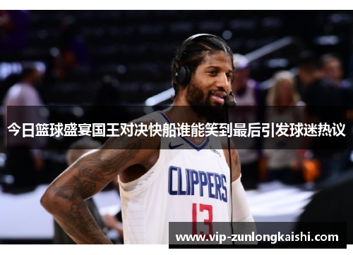 今日篮球盛宴国王对决快船谁能笑到最后引发球迷热议