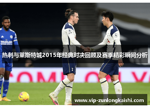 热刺与莱斯特城2015年经典对决回顾及赛季精彩瞬间分析